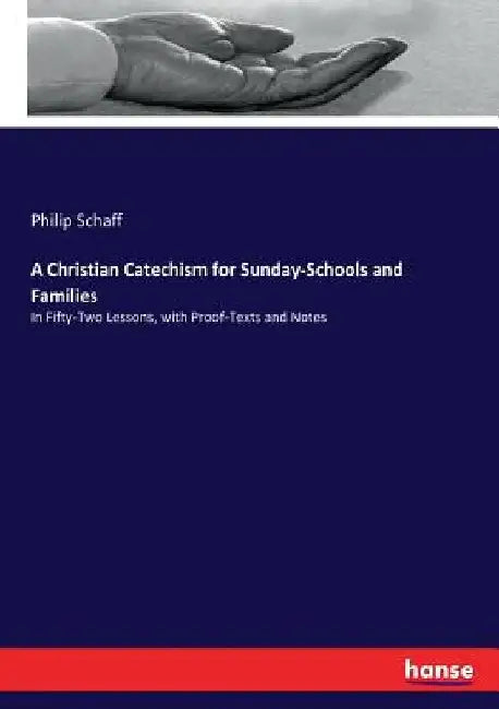 A Christian Catechism for Sunday-Schools and Families: In Fifty-Two Lessons, with Proof-Texts and Notes by Philip Schaff