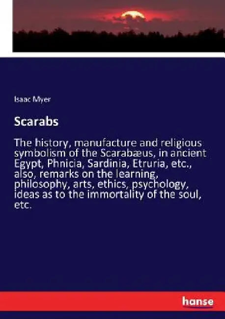 Scarabs: The history, manufacture and religious symbolism of the Scarabæus, in ancient Egypt, Phnicia, Sardinia, Etruria, etc., also, remarks on the l by Isaac Myer