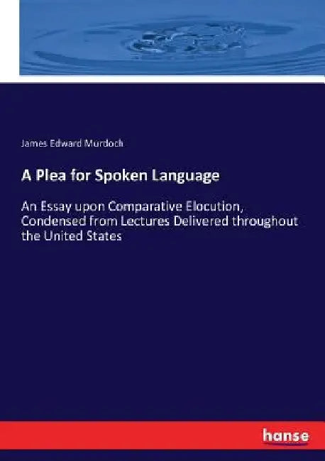A Plea for Spoken Language: An Essay upon Comparative Elocution, Condensed from Lectures Delivered throughout the United States by James Edward Murdoch
