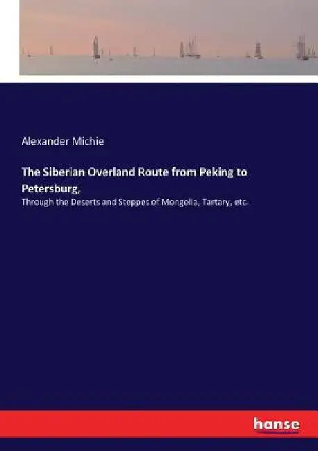 The Siberian Overland Route from Peking to Petersburg,: Through the Deserts and Steppes of Mongolia, Tartary, etc. by Alexander Michie