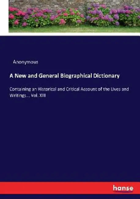 A New and General Biographical Dictionary: Containing an Historical and Critical Account of the Lives and Writings... Vol. XIII by Anonymous