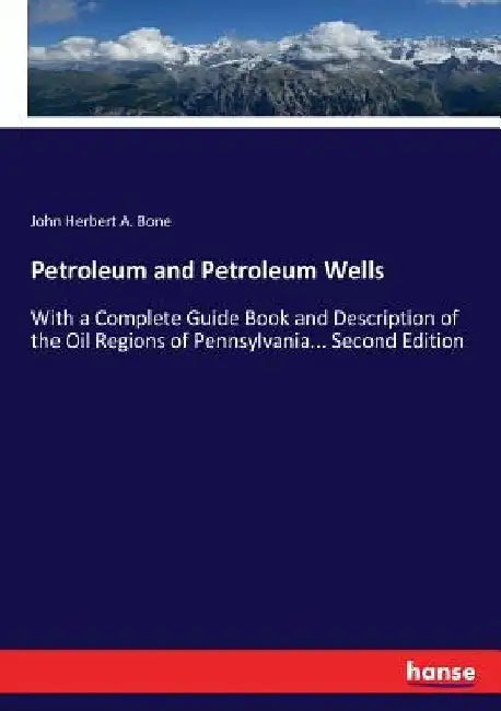 Petroleum and Petroleum Wells: With a Complete Guide Book and Description of the Oil Regions of Pennsylvania... Second Edition by John Herbert a. Bone