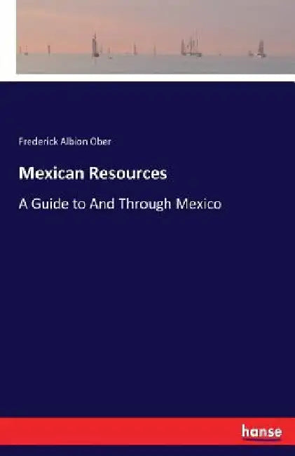 Mexican Resources: A Guide to And Through Mexico by Frederick Albion Ober