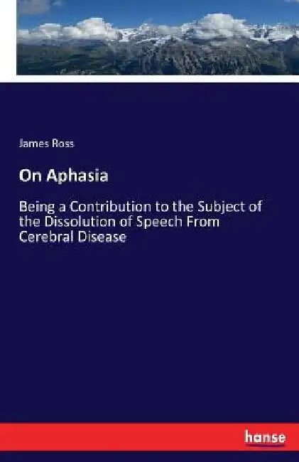 On Aphasia: Being a Contribution to the Subject of the Dissolution of Speech From Cerebral Disease by James Ross