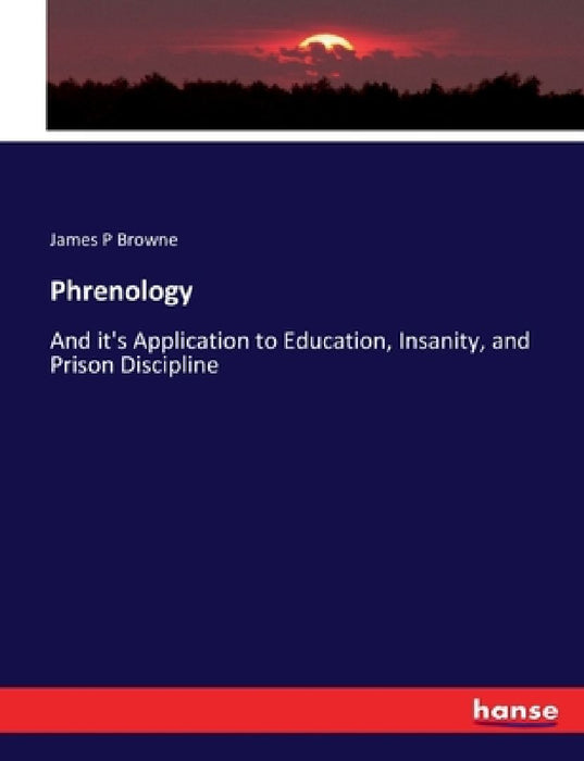 Phrenology: And it's Application to Education, Insanity, and Prison Discipline by James P. Browne