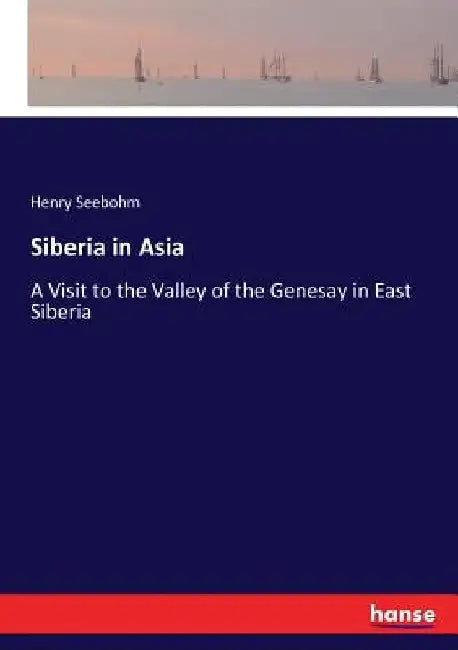Siberia in Asia: A Visit to the Valley of the Genesay in East Siberia by Henry Seebohm