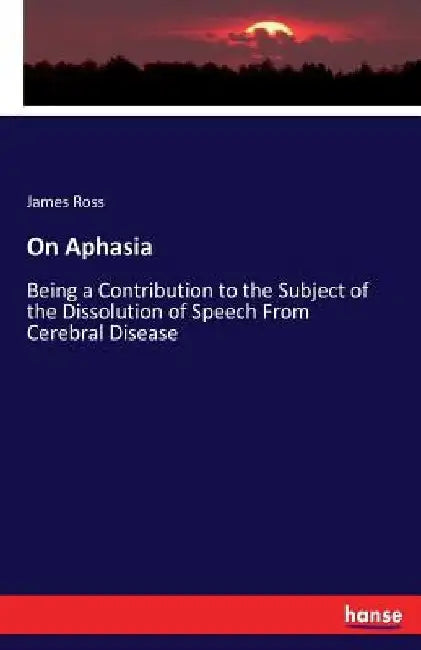 On Aphasia: Being a Contribution to the Subject of the Dissolution of Speech From Cerebral Disease by James Ross