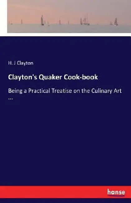 Clayton's Quaker Cook-book: Being a Practical Treatise on the Culinary Art ... by H. J. Clayton