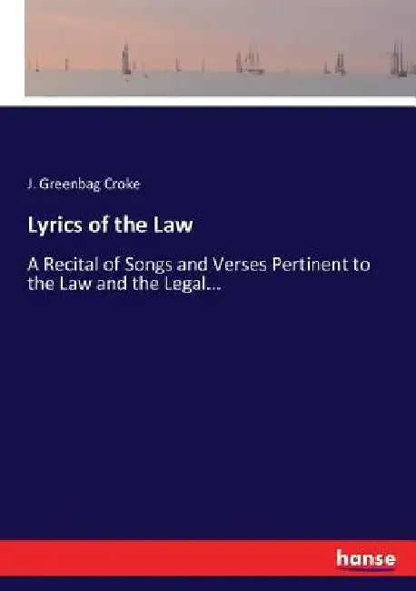 Lyrics of the Law: A Recital of Songs and Verses Pertinent to the Law and the Legal... by J. Greenbag Croke