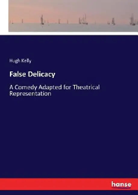 False Delicacy: A Comedy Adapted for Theatrical Representation by Hugh Kelly