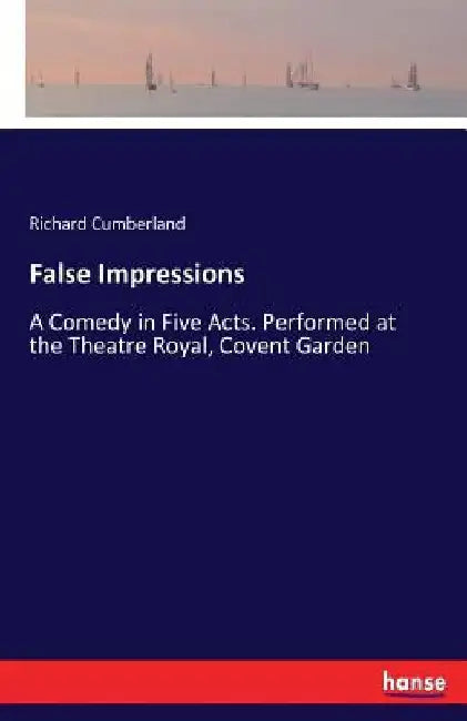 False Impressions: A Comedy in Five Acts. Performed at the Theatre Royal, Covent Garden by Richard Cumberland