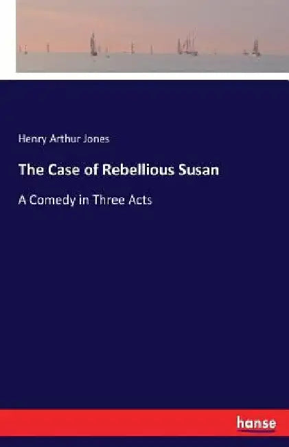 The Case of Rebellious Susan: A Comedy in Three Acts by Henry Arthur Jones