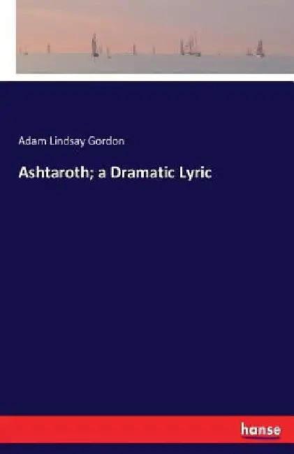 Ashtaroth; a Dramatic Lyric by Adam Lindsay Gordon