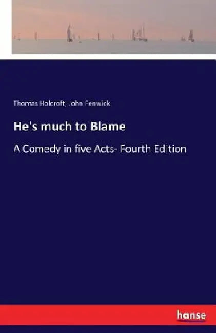 He's much to Blame: A Comedy in five Acts- Fourth Edition by Thomas Holcroft