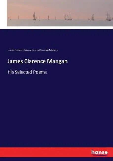 James Clarence Mangan: His Selected Poems by Louise Imogen Guiney