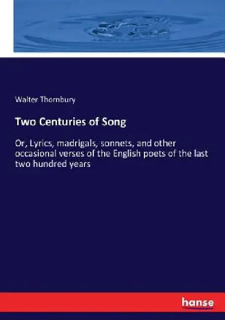 Two Centuries of Song: Or, Lyrics, madrigals, sonnets, and other occasional verses of the English poets of the last two hundred years by Walter Thornbury