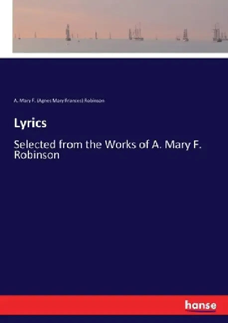 Lyrics: Selected from the Works of A. Mary F. Robinson by A. Mary F. Robinson