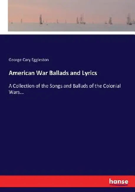 American War Ballads and Lyrics: A Collection of the Songs and Ballads of the Colonial Wars... by George Cary Eggleston