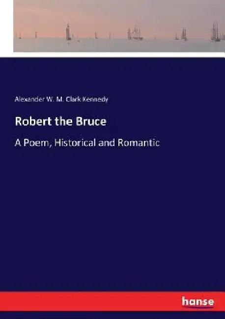 Robert the Bruce: A Poem, Historical and Romantic by Alexander W. M. Clark Kennedy