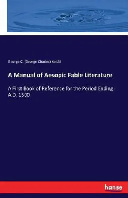 A Manual of Aesopic Fable Literature: A First Book of Reference for the Period Ending A.D. 1500 by George C. (George Charles) Keidel