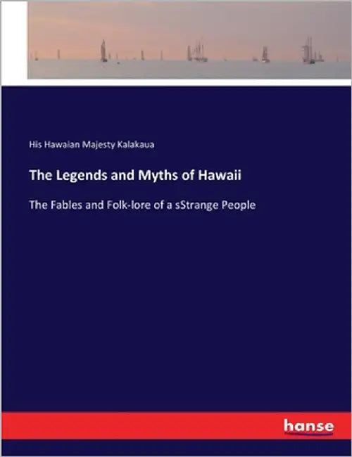 The Legends and Myths of Hawaii: The Fables and Folk-lore of a sStrange People by Kalakaua, His Hawaian Majesty
