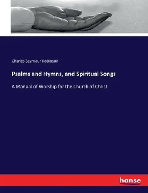 Psalms and Hymns, and Spiritual Songs: A Manual of Worship for the Church of Christ by Charles Seymour Robinson