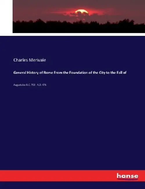 General History of Rome From the Foundation of the City to the Fall of: Augustulus B.C. 753 - A.D. 476 by Charles Merivale