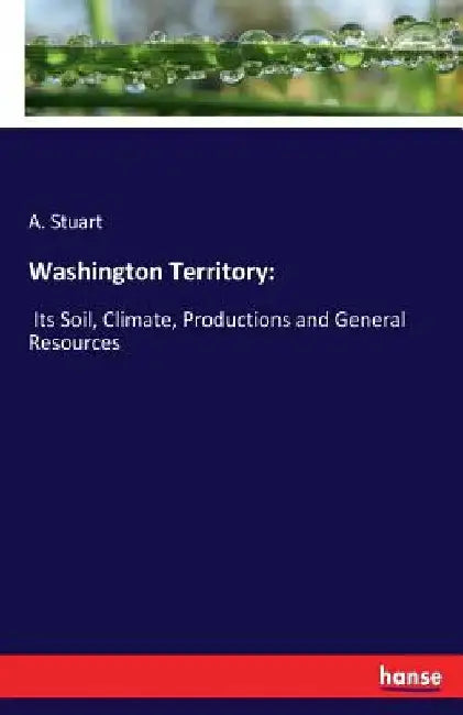 Washington Territory: Its Soil, Climate, Productions and General Resources by A. Stuart