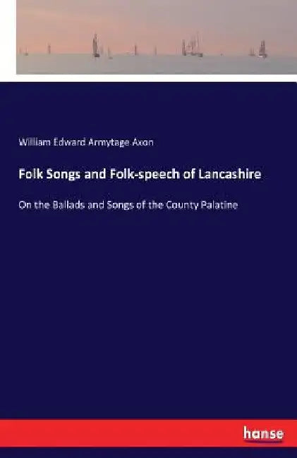 Folk Songs and Folk-speech of Lancashire: On the Ballads and Songs of the County Palatine by William Edward Armytage Axon