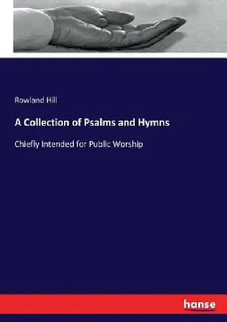 A Collection of Psalms and Hymns: Chiefly Intended for Public Worship by Rowland Hill