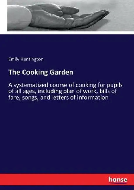 The Cooking Garden: A systematized course of cooking for pupils of all ages, including plan of work, bills of fare, songs, and letters of information by Emily Huntington