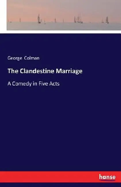 The Clandestine Marriage: A Comedy in Five Acts by George Colman