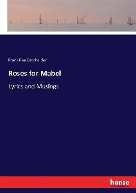 Roses for Mabel: Lyrics and Musings by Frank Roe Batchelder