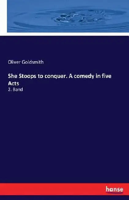 She Stoops to conquer. A comedy in five Acts: 2. Band by Oliver Goldsmith