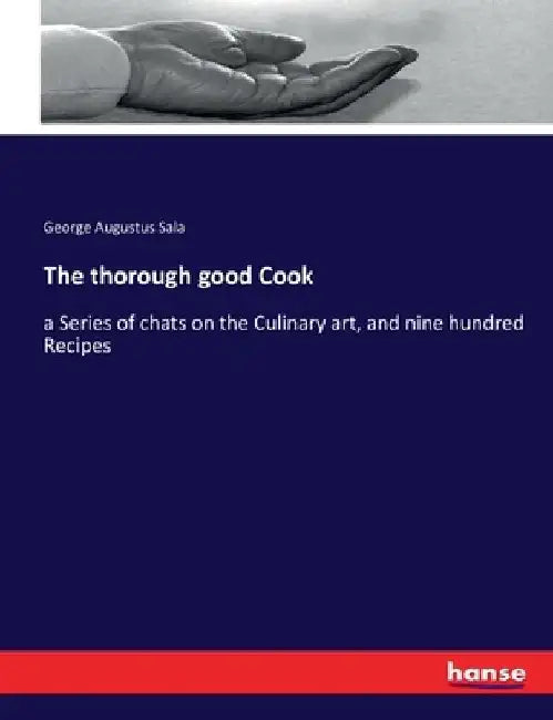 The thorough good Cook: a Series of chats on the Culinary art, and nine hundred Recipes by George Augustus Sala
