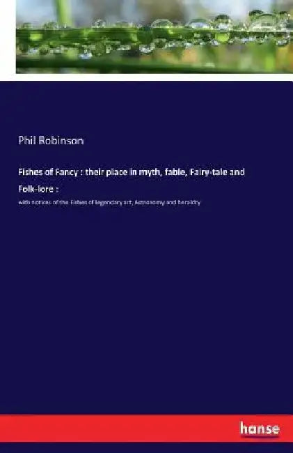 Fishes of Fancy: their place in myth, fable, Fairy-tale and Folk-lore:: with notices of the Fishes of legendary art, Astronomy and heraldry by Phil Robinson