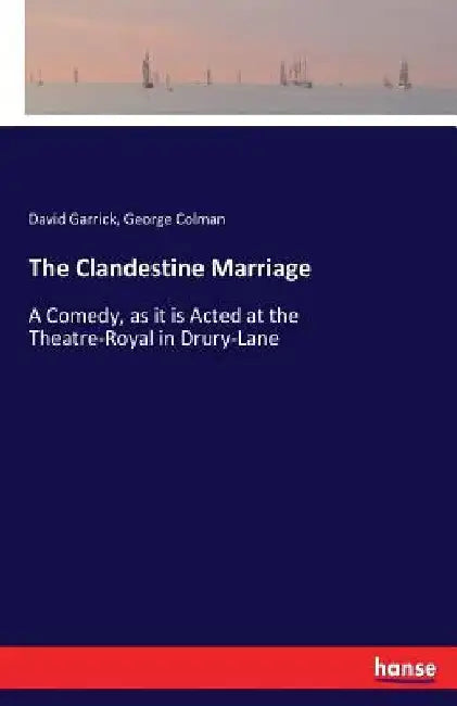 The Clandestine Marriage: A Comedy, as it is Acted at the Theatre-Royal in Drury-Lane by George Colman