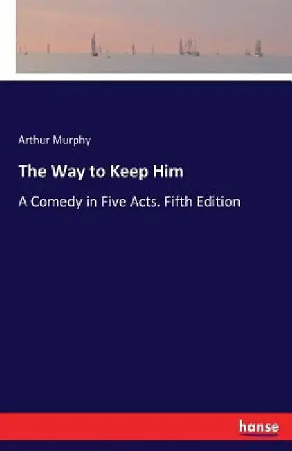 The Way to Keep Him: A Comedy in Five Acts. Fifth Edition by Arthur Murphy