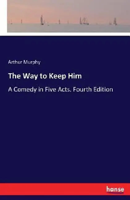 The Way to Keep Him: A Comedy in Five Acts. Fourth Edition by Arthur Murphy