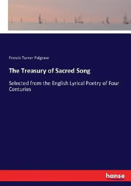 The Treasury of Sacred Song: Selected from the English Lyrical Poetry of Four Centuries by Francis Turner Palgrave