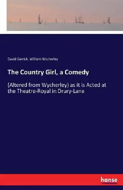The Country Girl, a Comedy: (Altered from Wycherley) as it is Acted at the Theatre-Royal in Drury-Lane by David Garrick