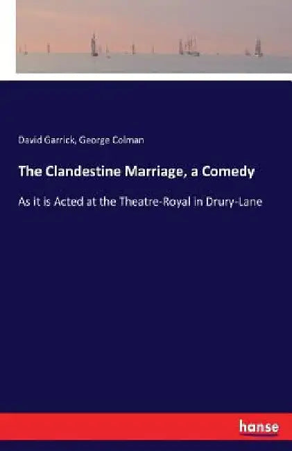 The Clandestine Marriage, a Comedy: As it is Acted at the Theatre-Royal in Drury-Lane by George Colman