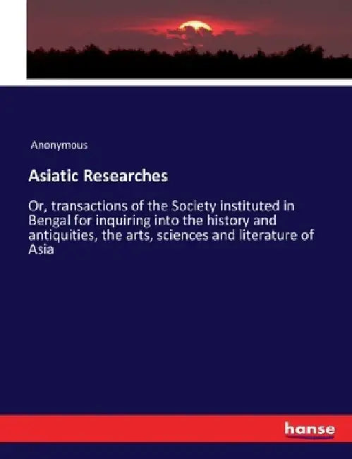 Asiatic Researches: Or, transactions of the Society instituted in Bengal for inquiring into the history and antiquities, the arts, sciences and litera by Anonymous