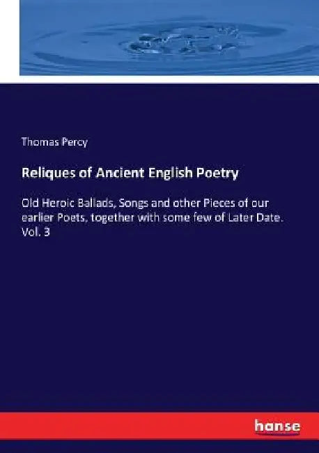 Reliques of Ancient English Poetry: Old Heroic Ballads, Songs and other Pieces of our earlier Poets, together with some few of Later Date. Vol. 3 by Thomas Percy