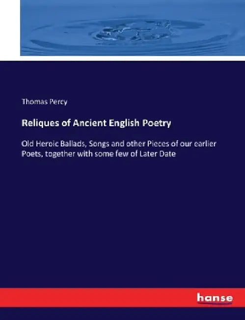 Reliques of Ancient English Poetry: Old Heroic Ballads, Songs and other Pieces of our earlier Poets, together with some few of Later Date by Thomas Percy