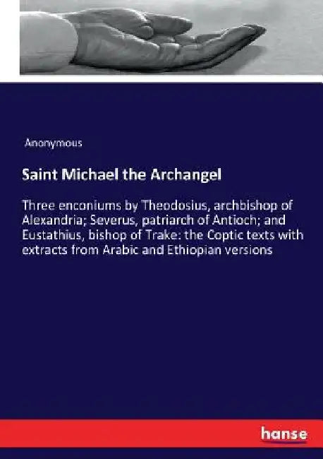 Saint Michael the Archangel: Three enconiums by Theodosius, archbishop of Alexandria; Severus, patriarch of Antioch; and Eustathius, bishop of Trake: by Anonymous