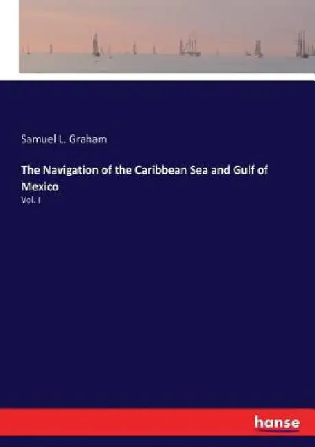 The Navigation of the Caribbean Sea and Gulf of Mexico: Vol. I by Samuel L. Graham