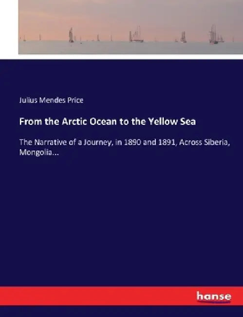 From the Arctic Ocean to the Yellow Sea: The Narrative of a Journey, in 1890 and 1891, Across Siberia, Mongolia... by Julius Mendes Price