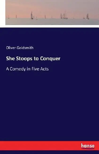 She Stoops to Conquer: A Comedy in Five Acts by Oliver Goldsmith