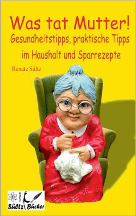 Was tat Mutter! Gesundheitstipps, praktische Tipps im Haushalt und Sparrezepte by Renate Sültz